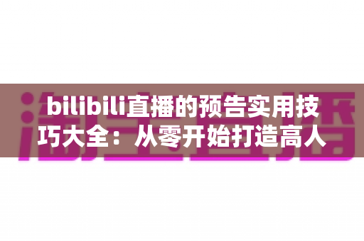 bilibili直播的预告实用技巧大全:从零开始打造高人气直播间的引流指南 bilibili直播的预告实用技巧大全:从零开始打造高人气直播间的引流指南