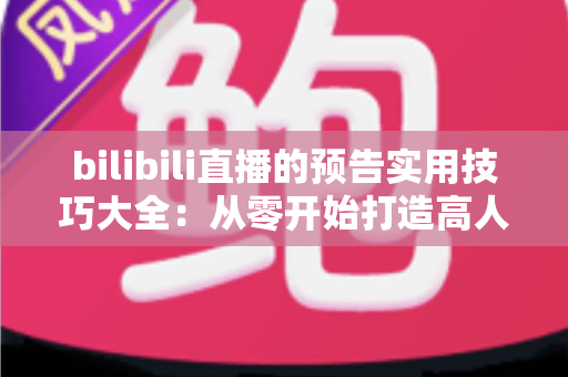 bilibili直播的预告实用技巧大全:从零开始打造高人气直播间的引流指南 bilibili直播的预告实用技巧大全:从零开始打造高人气直播间的引流指南