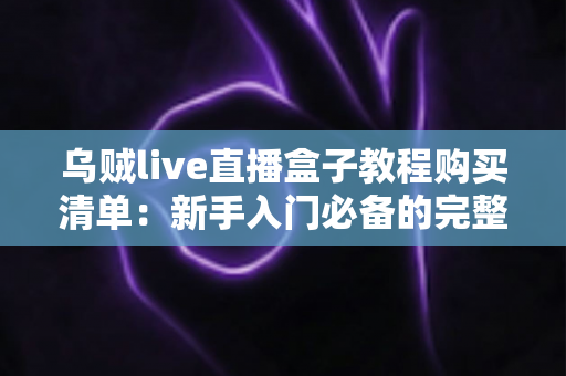 乌贼live直播盒子教程购买清单：新手入门必备的完整指南与避坑攻略
