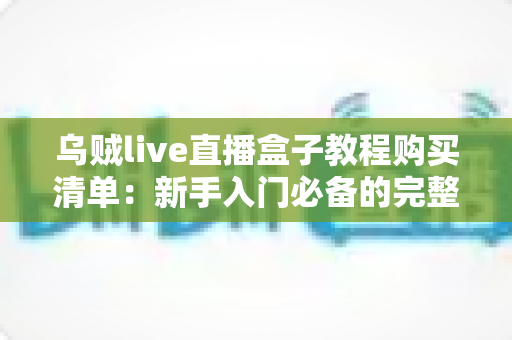 乌贼live直播盒子教程购买清单：新手入门必备的完整指南与避坑攻略