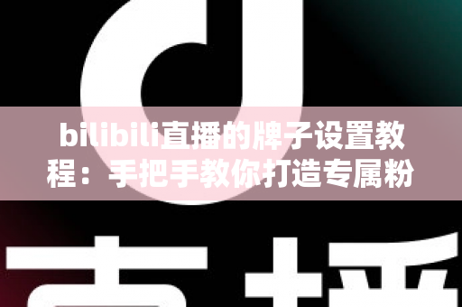 bilibili直播的牌子设置教程:手把手教你打造专属粉丝勋章,轻松提升直播间人气与粉丝粘性 bilibili直播的牌子设置教程:手把手教你打造专属粉丝勋章,轻松提升直播间人气与粉丝粘性