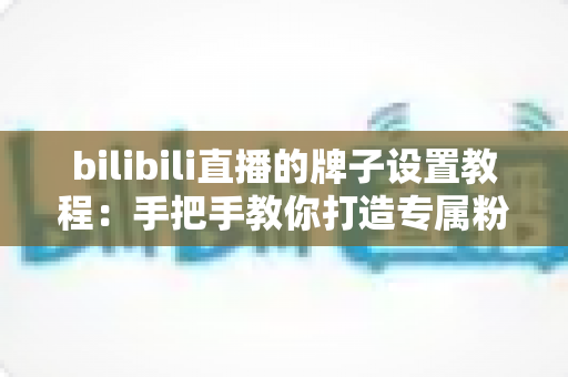 bilibili直播的牌子设置教程:手把手教你打造专属粉丝勋章,轻松提升直播间人气与粉丝粘性 bilibili直播的牌子设置教程:手把手教你打造专属粉丝勋章,轻松提升直播间人气与粉丝粘性