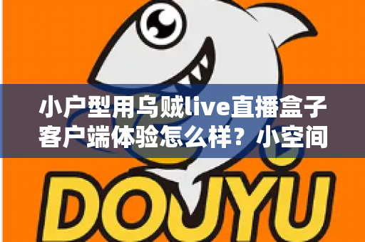 小户型用乌贼live直播盒子客户端体验怎么样?小空间也能享受大屏直播乐趣的全能指南 小户型用乌贼live直播盒子客户端体验怎么样?小空间也能享受大屏直播乐趣的全能指南