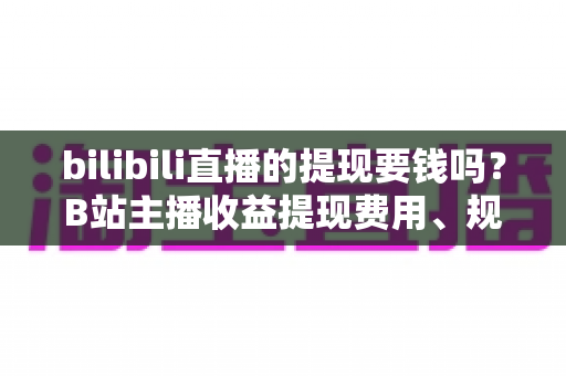 bilibili直播的提现要钱吗？B站主播收益提现费用、规则与流程全解析