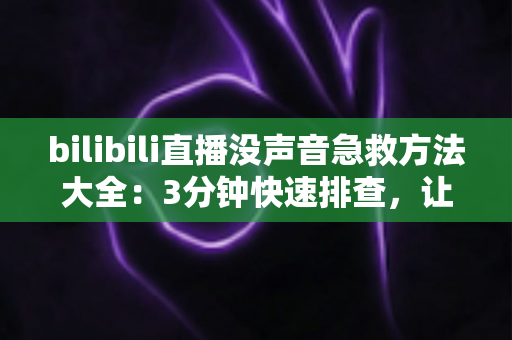 bilibili直播没声音急救方法大全：3分钟快速排查，让声音立刻回来