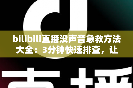 bilibili直播没声音急救方法大全：3分钟快速排查，让声音立刻回来