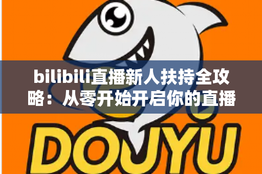 bilibili直播新人扶持全攻略:从零开始开启你的直播成长之路 bilibili直播新人扶持全攻略:从零开始开启你的直播成长之路