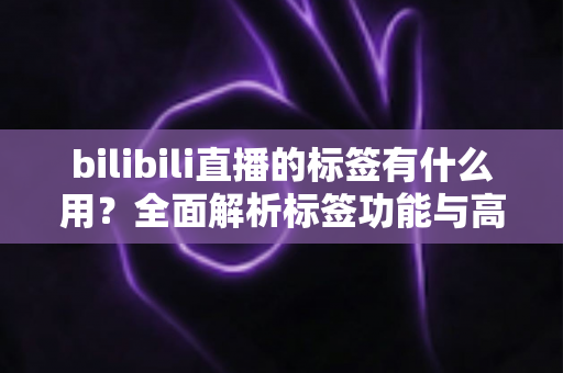 bilibili直播的标签有什么用?全面解析标签功能与高效运营技巧 bilibili直播的标签有什么用?全面解析标签功能与高效运营技巧