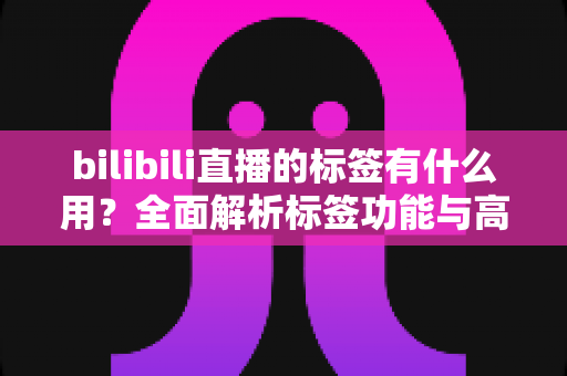 bilibili直播的标签有什么用?全面解析标签功能与高效运营技巧 bilibili直播的标签有什么用?全面解析标签功能与高效运营技巧