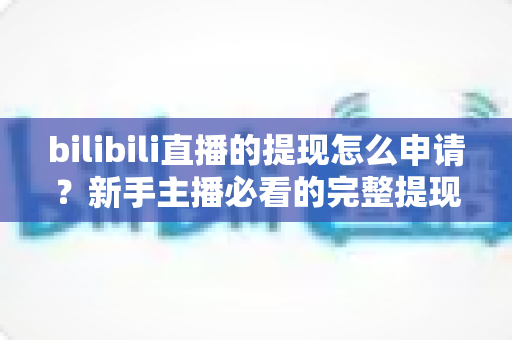 bilibili直播的提现怎么申请？新手主播必看的完整提现流程与收益管理指南