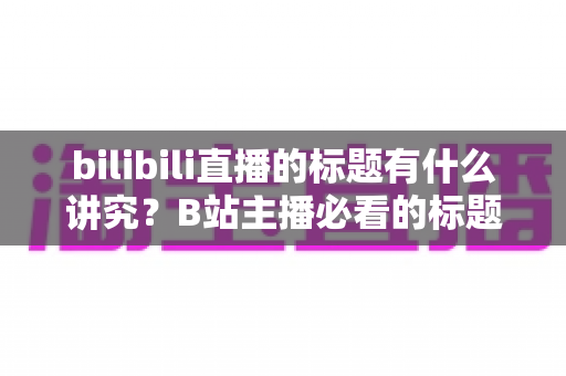 bilibili直播的标题有什么讲究?B站主播必看的标题优化实战指南,帮你快速提升直播间点击率与人气 bilibili直播的标题有什么讲究?B站主播必看的标题优化实战指南,帮你快速提升直播间点击率与人气