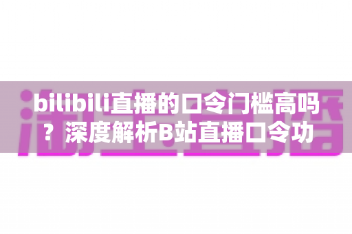 bilibili直播的口令门槛高吗？深度解析B站直播口令功能的使用条件与实操指南