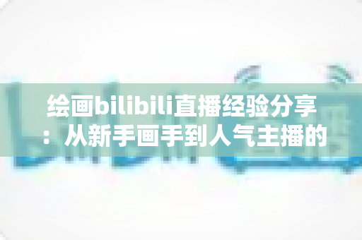 绘画bilibili直播经验分享：从新手画手到人气主播的实战成长指南
