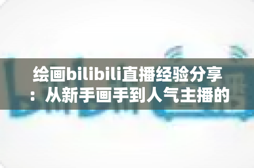 绘画bilibili直播经验分享：从新手画手到人气主播的实战成长指南