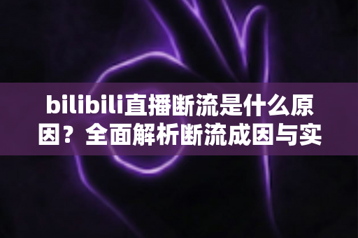bilibili直播断流是什么原因?全面解析断流成因与实用解决指南 bilibili直播断流是什么原因?全面解析断流成因与实用解决指南