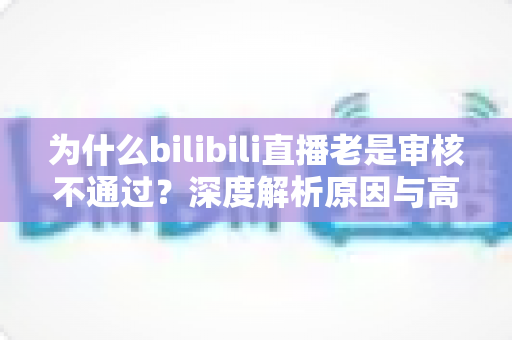 为什么bilibili直播老是审核不通过?深度解析原因与高效过审实用指南 为什么bilibili直播老是审核不通过?深度解析原因与高效过审实用指南