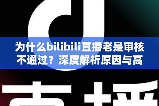 为什么bilibili直播老是审核不通过?深度解析原因与高效过审实用指南 为什么bilibili直播老是审核不通过?深度解析原因与高效过审实用指南