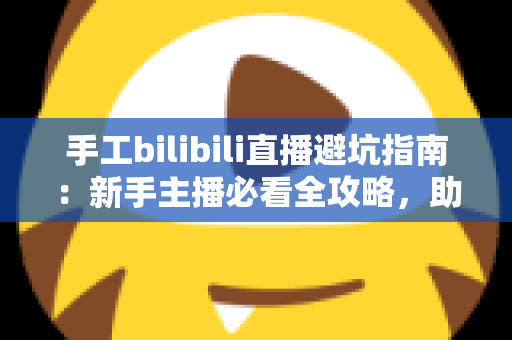 手工bilibili直播避坑指南:新手主播必看全攻略,助你少走弯路快速涨粉 手工bilibili直播避坑指南:新手主播必看全攻略,助你少走弯路快速涨粉