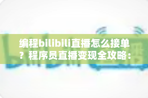 编程bilibili直播怎么接单？程序员直播变现全攻略：从零打造属于你的接单赚钱渠道
