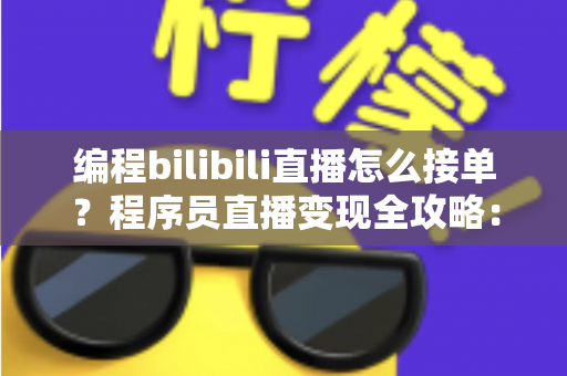 编程bilibili直播怎么接单？程序员直播变现全攻略：从零打造属于你的接单赚钱渠道