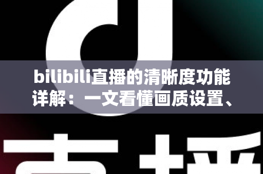 bilibili直播的清晰度功能详解：一文看懂画质设置、切换技巧与优化方案，助你畅享极致观影体验