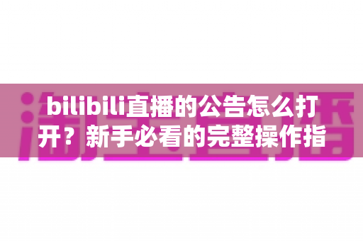 bilibili直播的公告怎么打开？新手必看的完整操作指南与实用技巧详解
