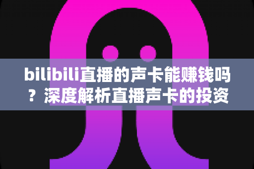 bilibili直播的声卡能赚钱吗?深度解析直播声卡的投资价值与变现之道 bilibili直播的声卡能赚钱吗?深度解析直播声卡的投资价值与变现之道