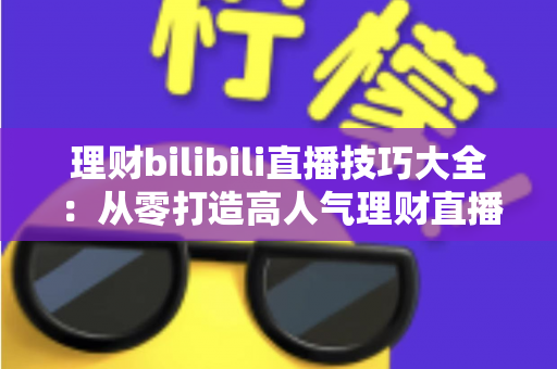理财bilibili直播技巧大全:从零打造高人气理财直播间的实战指南 理财bilibili直播技巧大全:从零打造高人气理财直播间的实战指南