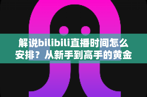 解说bilibili直播时间怎么安排?从新手到高手的黄金档期规划全攻略 解说bilibili直播时间怎么安排?从新手到高手的黄金档期规划全攻略