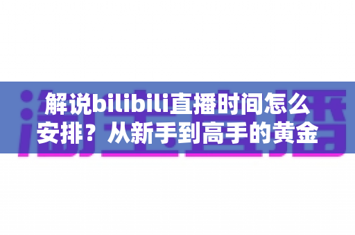 解说bilibili直播时间怎么安排?从新手到高手的黄金档期规划全攻略 解说bilibili直播时间怎么安排?从新手到高手的黄金档期规划全攻略