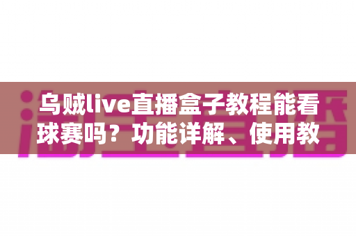 乌贼live直播盒子教程能看球赛吗?功能详解、使用教程与安全避坑全指南 乌贼live直播盒子教程能看球赛吗?功能详解、使用教程与安全避坑全指南