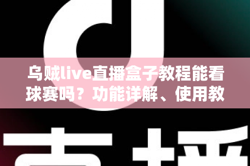 乌贼live直播盒子教程能看球赛吗?功能详解、使用教程与安全避坑全指南 乌贼live直播盒子教程能看球赛吗?功能详解、使用教程与安全避坑全指南