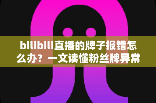 bilibili直播的牌子报错怎么办?一文读懂粉丝牌异常的全面解决方案 bilibili直播的牌子报错怎么办?一文读懂粉丝牌异常的全面解决方案