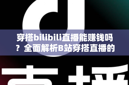 穿搭bilibili直播能赚钱吗？全面解析B站穿搭直播的变现潜力与实战攻略