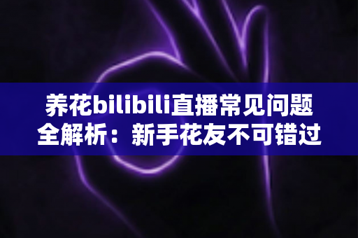 养花bilibili直播常见问题全解析:新手花友不可错过的避坑与实用指南 养花bilibili直播常见问题全解析:新手花友不可错过的避坑与实用指南