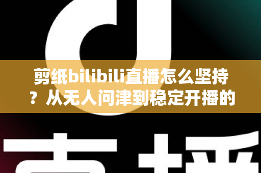 剪纸bilibili直播怎么坚持?从无人问津到稳定开播的非遗主播成长全攻略 剪纸bilibili直播怎么坚持?从无人问津到稳定开播的非遗主播成长全攻略
