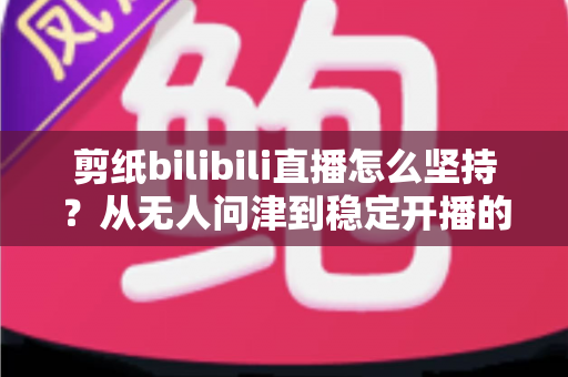 剪纸bilibili直播怎么坚持?从无人问津到稳定开播的非遗主播成长全攻略 剪纸bilibili直播怎么坚持?从无人问津到稳定开播的非遗主播成长全攻略