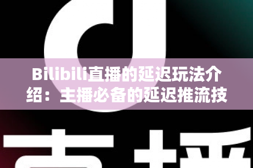 Bilibili直播的延迟玩法介绍：主播必备的延迟推流技巧与实战应用全攻略
