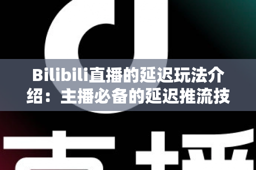 Bilibili直播的延迟玩法介绍：主播必备的延迟推流技巧与实战应用全攻略