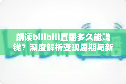 朗读bilibili直播多久能赚钱?深度解析变现周期与新手赚钱全攻略 朗读bilibili直播多久能赚钱?深度解析变现周期与新手赚钱全攻略