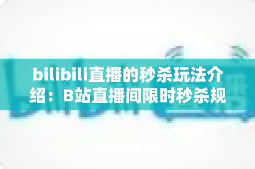 bilibili直播的秒杀玩法介绍:B站直播间限时秒杀规则、参与技巧与运营攻略全解析 bilibili直播的秒杀玩法介绍:B站直播间限时秒杀规则、参与技巧与运营攻略全解析