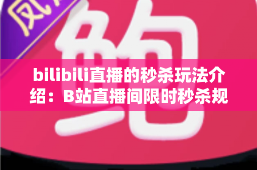 bilibili直播的秒杀玩法介绍:B站直播间限时秒杀规则、参与技巧与运营攻略全解析 bilibili直播的秒杀玩法介绍:B站直播间限时秒杀规则、参与技巧与运营攻略全解析