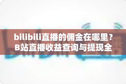 bilibili直播的佣金在哪里？B站直播收益查询与提现全流程详解