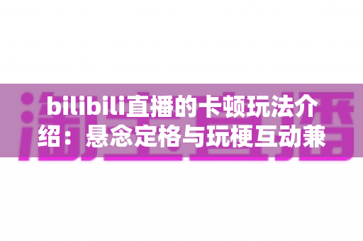 bilibili直播的卡顿玩法介绍:悬念定格与玩梗互动兼备的人气增长秘籍 bilibili直播的卡顿玩法介绍:悬念定格与玩梗互动兼备的人气增长秘籍