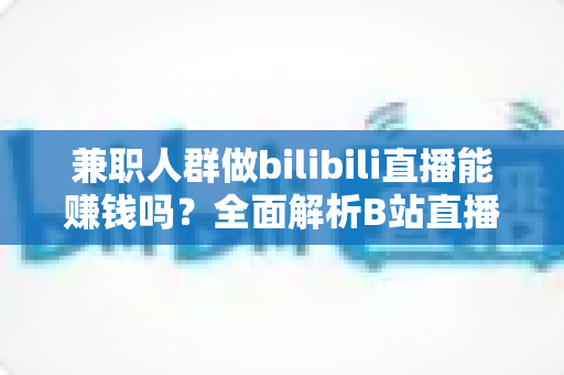 兼职人群做bilibili直播能赚钱吗?全面解析B站直播副业的真实收入与实用指南 兼职人群做bilibili直播能赚钱吗?全面解析B站直播副业的真实收入与实用指南