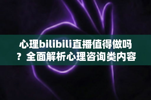 心理bilibili直播值得做吗?全面解析心理咨询类内容在B站的机遇、变现路径与避坑指南 心理bilibili直播值得做吗?全面解析心理咨询类内容在B站的机遇、变现路径与避坑指南