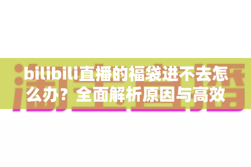 bilibili直播的福袋进不去怎么办？全面解析原因与高效解决方法