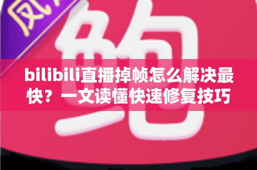 bilibili直播掉帧怎么解决最快?一文读懂快速修复技巧与根本优化方案 bilibili直播掉帧怎么解决最快?一文读懂快速修复技巧与根本优化方案