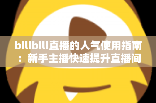 bilibili直播的人气使用指南:新手主播快速提升直播间热度的完整攻略 bilibili直播的人气使用指南:新手主播快速提升直播间热度的完整攻略