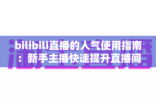 bilibili直播的人气使用指南:新手主播快速提升直播间热度的完整攻略 bilibili直播的人气使用指南:新手主播快速提升直播间热度的完整攻略
